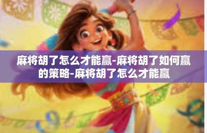 麻将胡了怎么才能赢-麻将胡了如何赢的策略-麻将胡了怎么才能赢