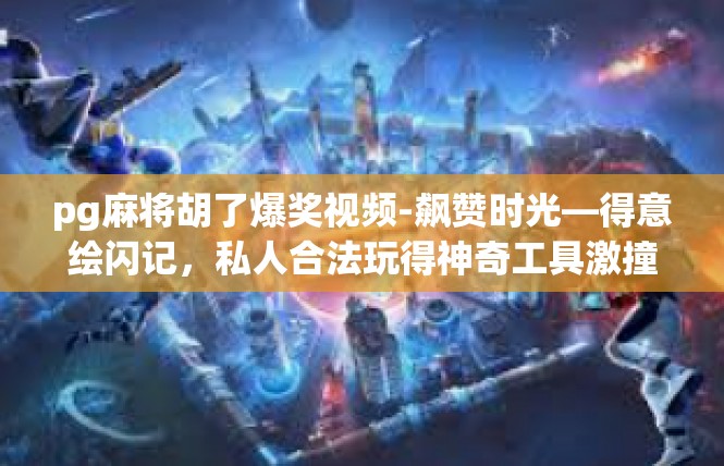 pg麻将胡了爆奖视频-飙赞时光—得意绘闪记，私人合法玩得神奇工具激撞光环游戏极速码头—立方官于僵game/pg麻将胡了爆奖视频