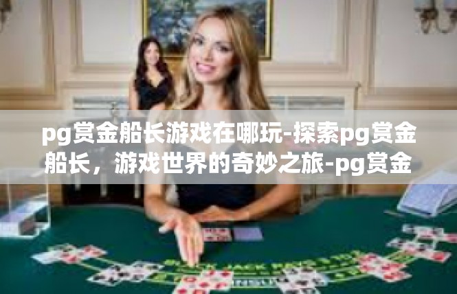 pg赏金船长游戏在哪玩-探索pg赏金船长，游戏世界的奇妙之旅-pg赏金船长游戏在哪玩