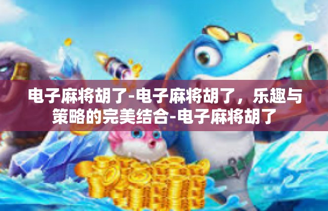 电子麻将胡了-电子麻将胡了，乐趣与策略的完美结合-电子麻将胡了