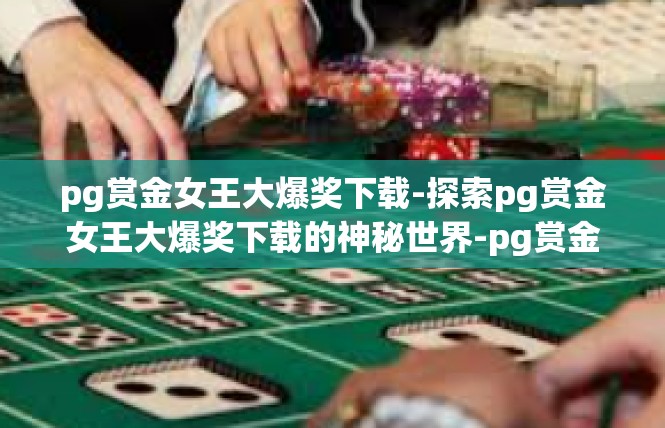 pg赏金女王大爆奖下载-探索pg赏金女王大爆奖下载的神秘世界-pg赏金女王大爆奖下载
