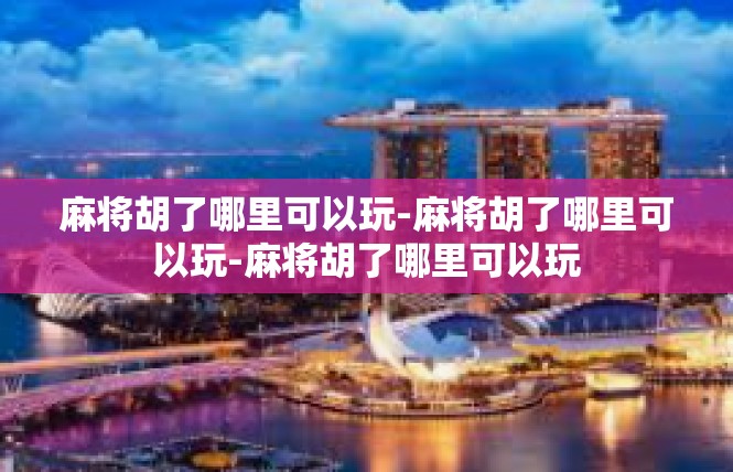 麻将胡了哪里可以玩-麻将胡了哪里可以玩-麻将胡了哪里可以玩