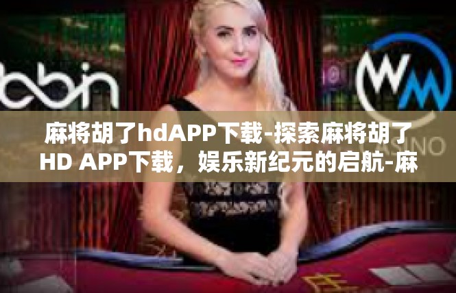 麻将胡了hdAPP下载-探索麻将胡了HD APP下载，娱乐新纪元的启航-麻将胡了hdAPP下载