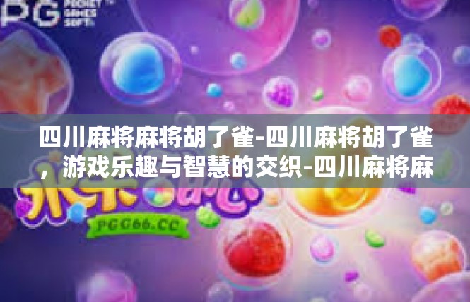 四川麻将麻将胡了雀-四川麻将胡了雀，游戏乐趣与智慧的交织-四川麻将麻将胡了雀