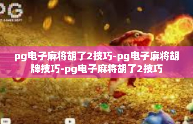 pg电子麻将胡了2技巧-pg电子麻将胡牌技巧-pg电子麻将胡了2技巧