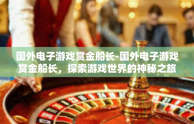 国外电子游戏赏金船长-国外电子游戏赏金船长，探索游戏世界的神秘之旅-国外电子游戏赏金船长