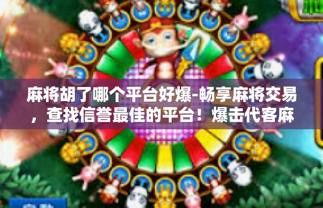 麻将胡了哪个平台好爆-畅享麻将交易，查找信誉最佳的平台！爆击代客麻将游戏平台推荐-麻将胡了哪个平台好爆