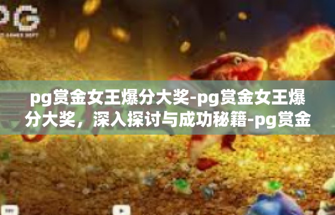 pg赏金女王爆分大奖-pg赏金女王爆分大奖，深入探讨与成功秘籍-pg赏金女王爆分大奖