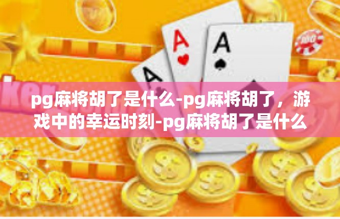pg麻将胡了是什么-pg麻将胡了，游戏中的幸运时刻-pg麻将胡了是什么