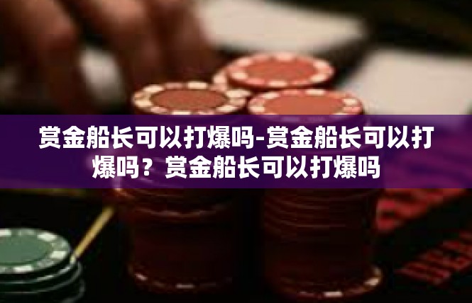 赏金船长可以打爆吗-赏金船长可以打爆吗？赏金船长可以打爆吗