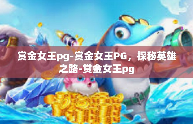 赏金女王pg-赏金女王PG，探秘英雄之路-赏金女王pg