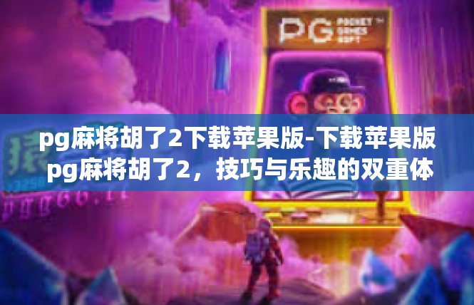 pg麻将胡了2下载苹果版-下载苹果版 pg麻将胡了2，技巧与乐趣的双重体验-pg麻将胡了2下载苹果版