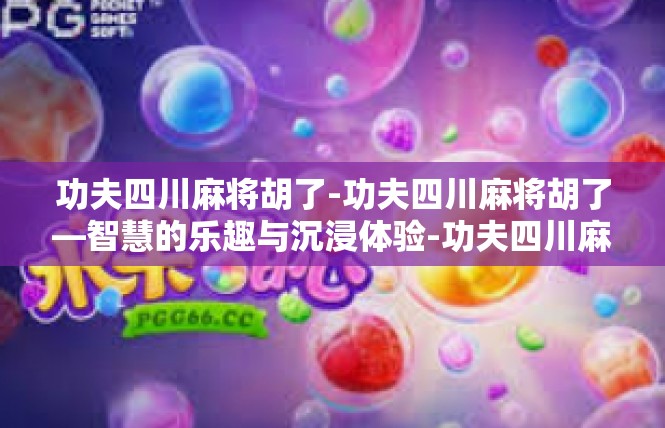 功夫四川麻将胡了-功夫四川麻将胡了—智慧的乐趣与沉浸体验-功夫四川麻将胡了