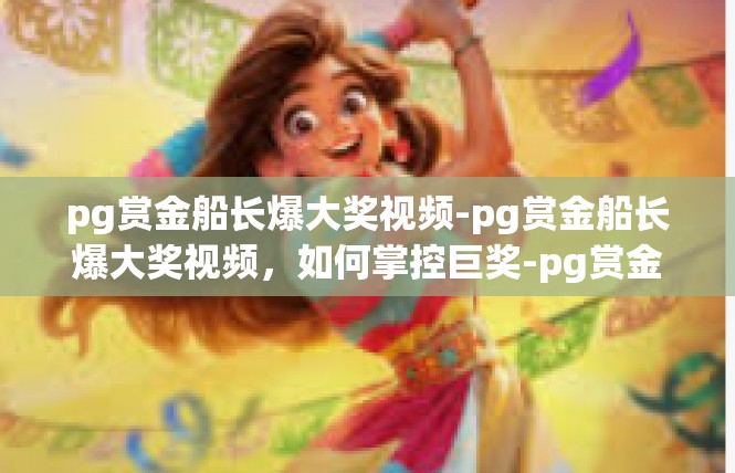 pg赏金船长爆大奖视频-pg赏金船长爆大奖视频，如何掌控巨奖-pg赏金船长爆大奖视频