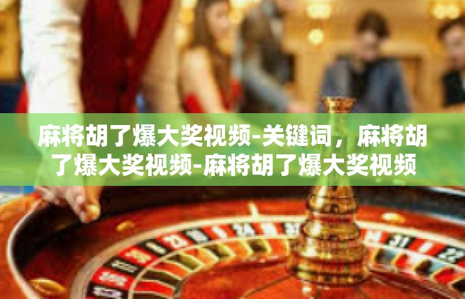 麻将胡了爆大奖视频-关键词，麻将胡了爆大奖视频-麻将胡了爆大奖视频