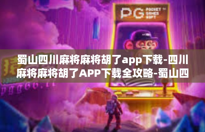 蜀山四川麻将麻将胡了app下载-四川麻将麻将胡了APP下载全攻略-蜀山四川麻将麻将胡了app下载