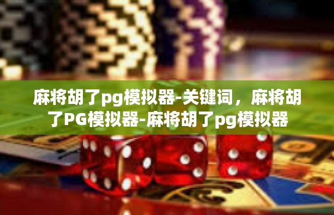麻将胡了pg模拟器-关键词，麻将胡了PG模拟器-麻将胡了pg模拟器