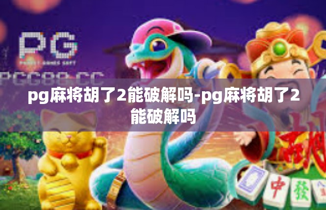 pg麻将胡了2能破解吗-pg麻将胡了2能破解吗