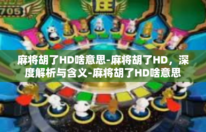 麻将胡了HD啥意思-麻将胡了HD，深度解析与含义-麻将胡了HD啥意思