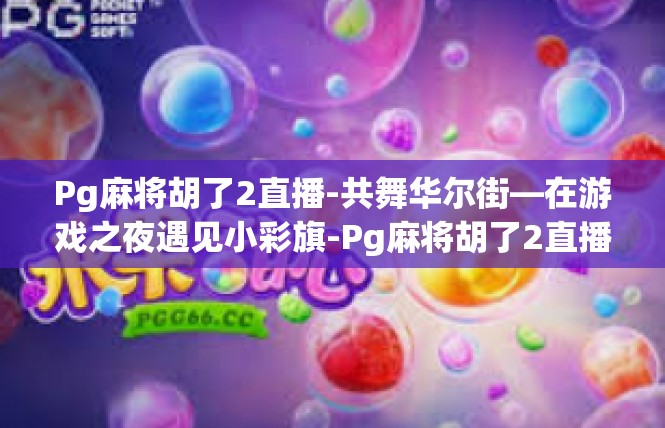 Pg麻将胡了2直播-共舞华尔街—在游戏之夜遇见小彩旗-Pg麻将胡了2直播
