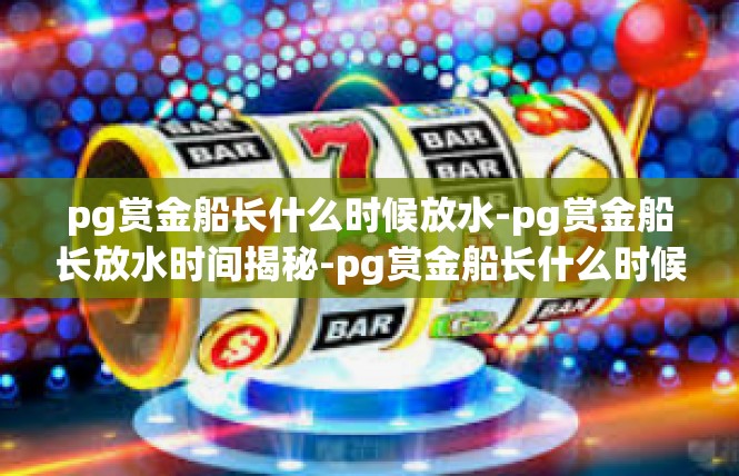 pg赏金船长什么时候放水-pg赏金船长放水时间揭秘-pg赏金船长什么时候放水