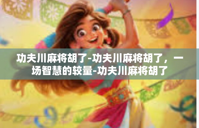功夫川麻将胡了-功夫川麻将胡了，一场智慧的较量-功夫川麻将胡了