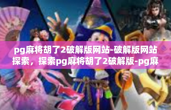 pg麻将胡了2破解版网站-破解版网站探索，探索pg麻将胡了2破解版-pg麻将胡了2破解版网站