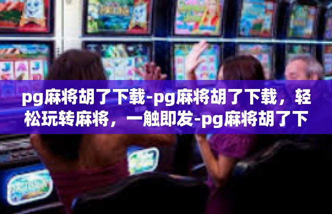 pg麻将胡了下载-pg麻将胡了下载，轻松玩转麻将，一触即发-pg麻将胡了下载