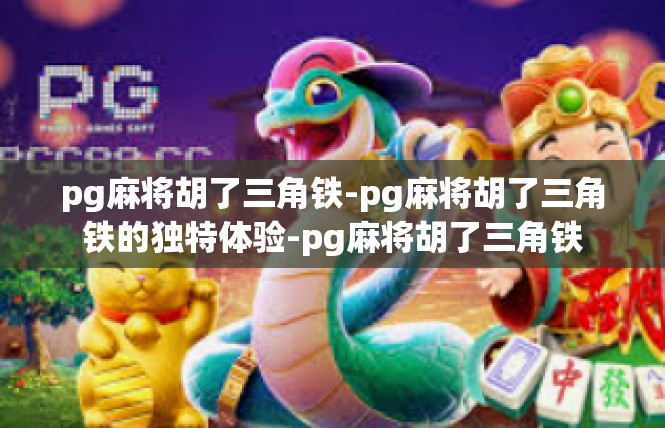 pg麻将胡了三角铁-pg麻将胡了三角铁的独特体验-pg麻将胡了三角铁