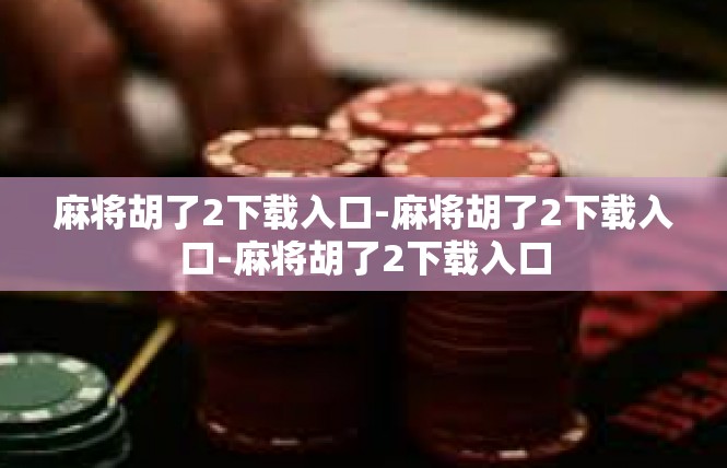麻将胡了2下载入口-麻将胡了2下载入口-麻将胡了2下载入口