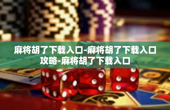 麻将胡了下载入口-麻将胡了下载入口攻略-麻将胡了下载入口
