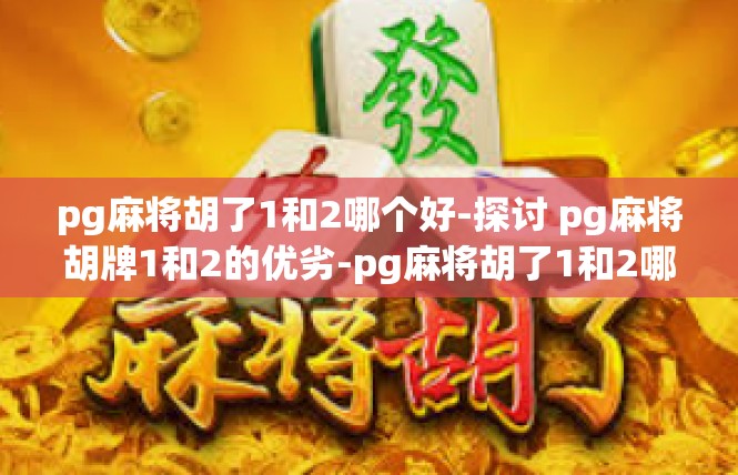 pg麻将胡了1和2哪个好-探讨 pg麻将胡牌1和2的优劣-pg麻将胡了1和2哪个好