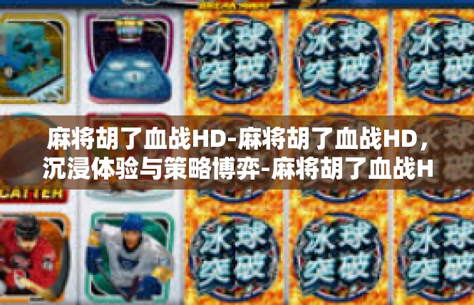 麻将胡了血战HD-麻将胡了血战HD，沉浸体验与策略博弈-麻将胡了血战HD