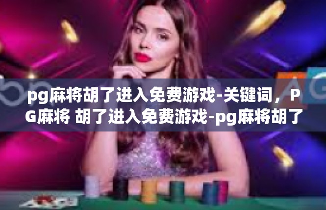 pg麻将胡了进入免费游戏-关键词，PG麻将 胡了进入免费游戏-pg麻将胡了进入免费游戏