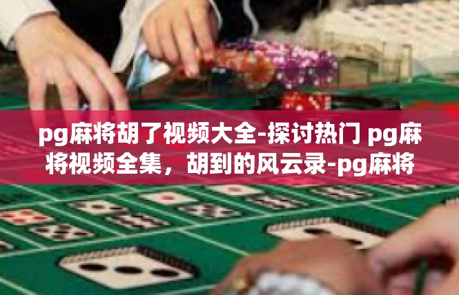 pg麻将胡了视频大全-探讨热门 pg麻将视频全集，胡到的风云录-pg麻将胡了视频大全