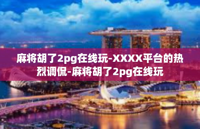 麻将胡了2pg在线玩-XXXX平台的热烈调侃-麻将胡了2pg在线玩