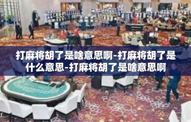 打麻将胡了是啥意思啊-打麻将胡了是什么意思-打麻将胡了是啥意思啊
