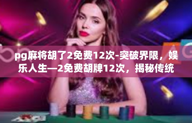 pg麻将胡了2免费12次-突破界限，娱乐人生—2免费胡牌12次，揭秘传统棋牌游戏pg麻将-pg麻将胡了2免费12次