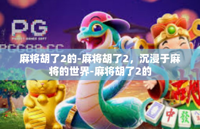 麻将胡了2的-麻将胡了2，沉浸于麻将的世界-麻将胡了2的