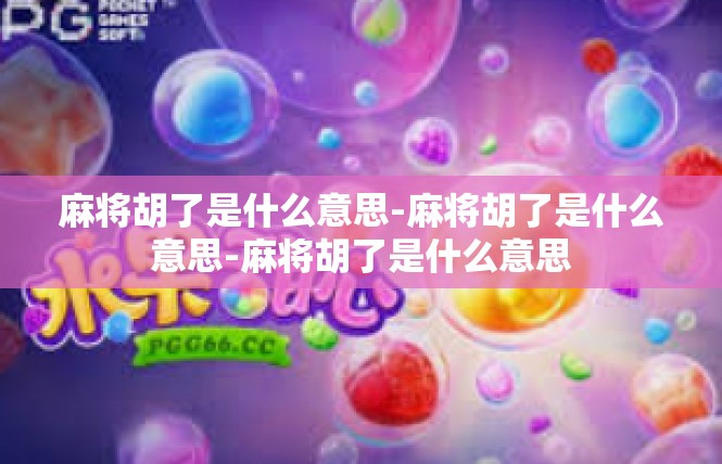 麻将胡了是什么意思-麻将胡了是什么意思-麻将胡了是什么意思