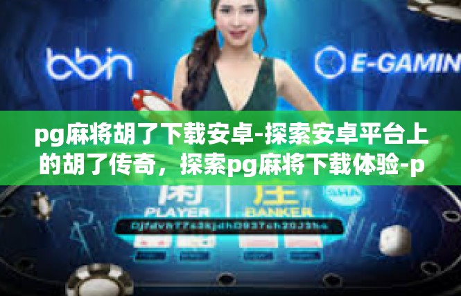 pg麻将胡了下载安卓-探索安卓平台上的胡了传奇，探索pg麻将下载体验-pg麻将胡了下载安卓