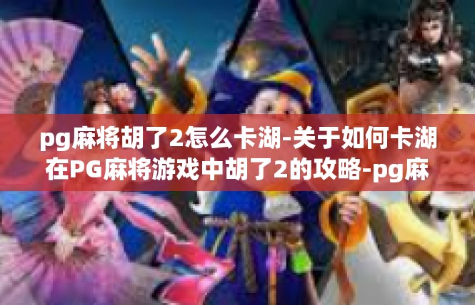 pg麻将胡了2怎么卡湖-关于如何卡湖在PG麻将游戏中胡了2的攻略-pg麻将胡了2怎么卡湖