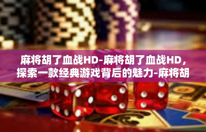 麻将胡了血战HD-麻将胡了血战HD，探索一款经典游戏背后的魅力-麻将胡了血战HD