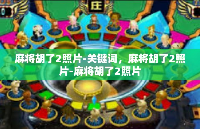 麻将胡了2照片-关键词，麻将胡了2照片-麻将胡了2照片