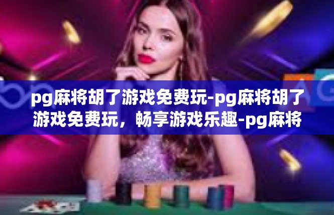pg麻将胡了游戏免费玩-pg麻将胡了游戏免费玩，畅享游戏乐趣-pg麻将胡了游戏免费玩