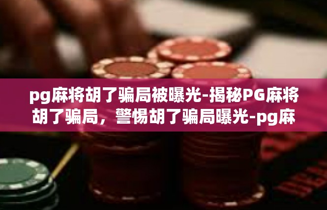 pg麻将胡了骗局被曝光-揭秘PG麻将胡了骗局，警惕胡了骗局曝光-pg麻将胡了骗局被曝光