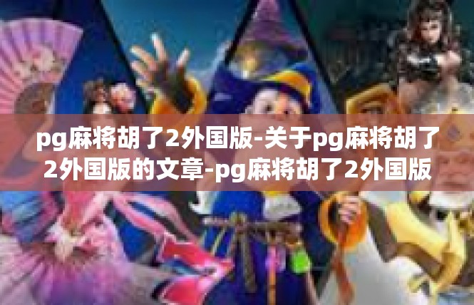 pg麻将胡了2外国版-关于pg麻将胡了2外国版的文章-pg麻将胡了2外国版