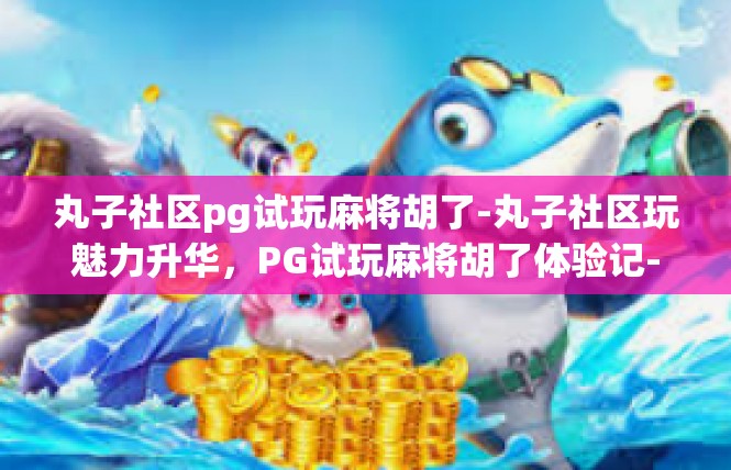 丸子社区pg试玩麻将胡了-丸子社区玩魅力升华，PG试玩麻将胡了体验记-丸子社区pg试玩麻将胡了