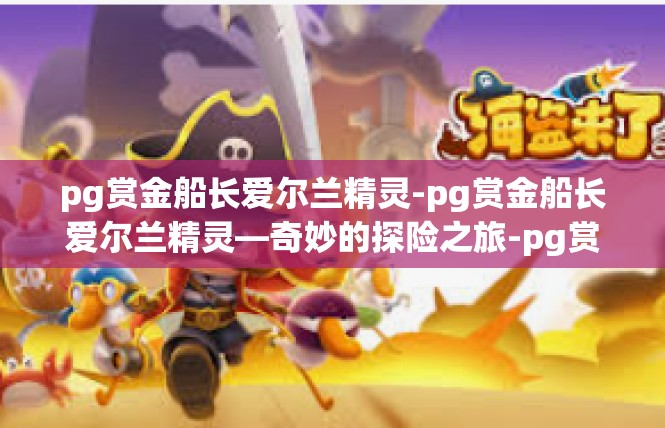 pg赏金船长爱尔兰精灵-pg赏金船长爱尔兰精灵—奇妙的探险之旅-pg赏金船长爱尔兰精灵