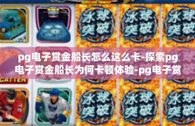 pg电子赏金船长怎么这么卡-探索pg电子赏金船长为何卡顿体验-pg电子赏金船长怎么这么卡